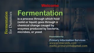Fermentation
is a process through which food
(solid or liquid) goes through a
chemical change caused by
enzymes produced by bacteria,
microbes, or yeast.
Welcome
 