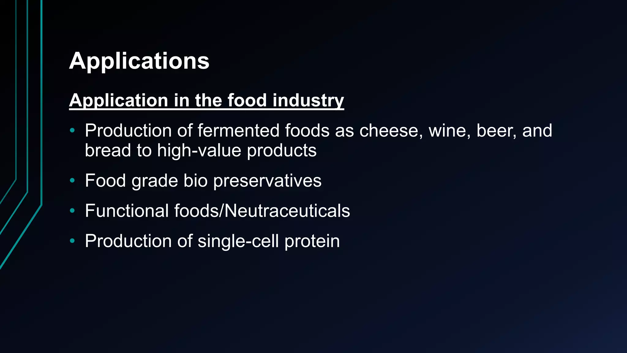 Applications
Application in the food industry
• Production of fermented foods as cheese, wine, beer, and
bread to high-value products
• Food grade bio preservatives
• Functional foods/Neutraceuticals
• Production of single-cell protein
 