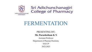 FERMENTATION
PRESENTING BY:
Mr. Purushotham K N
Assistant Professor
Department of Pharma.Chemistry
SACCP
2022-2023
 