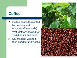 Coffee
 Coffee beans fermented
by bacteria and
enzymes (2 methods):
1. Wet Method: soaked for
12-24 hours and dried
2. Dry Method: washed
then dried for 2-3 weeks
 