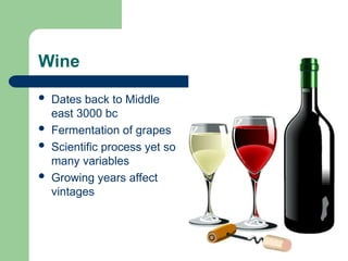 Wine
 Dates back to Middle
east 3000 bc
 Fermentation of grapes
 Scientific process yet so
many variables
 Growing years affect
vintages
 