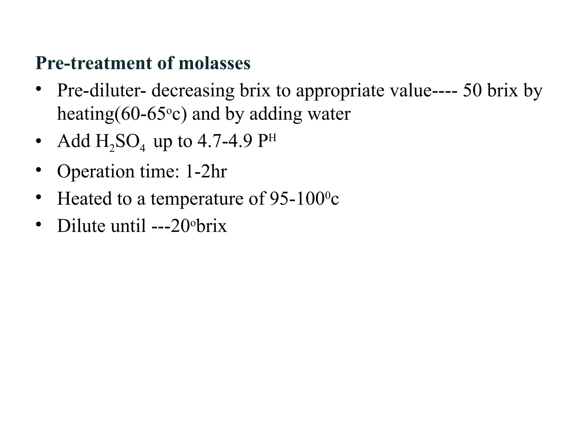 Pre-treatment of molasses
• Pre-diluter- decreasing brix to appropriate value---- 50 brix by
heating(60-65o
c) and by adding water
• Add H2SO4 up to 4.7-4.9 PH
• Operation time: 1-2hr
• Heated to a temperature of 95-1000
c
• Dilute until ---20o
brix
 