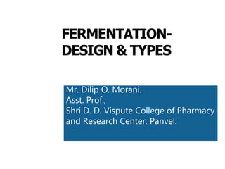 FERMENTATION-
DESIGN & TYPES
Mr. Dilip O. Morani.
Asst. Prof.,
Shri D. D. Vispute College of Pharmacy
and Research Center, Panvel.
 