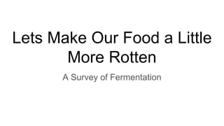 Lets Make Our Food a Little
More Rotten
A Survey of Fermentation
 