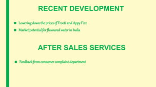 RECENT DEVELOPMENT
■ Lowering down the prices of Frooti and Appy Fizz
■ Market potential for flavoured water in India
AFTER SALES SERVICES
■ Feedbackfromconsumer complaint department
 