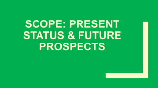 SCOPE: PRESENT
STATUS & FUTURE
PROSPECTS
 