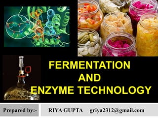 FERMENTATION
AND
ENZYME TECHNOLOGY
Prepared by:- RIYA GUPTA griya2312@gmail.com
 