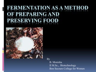 FERMENTATION AS A METHOD
OF PREPARING AND
PRESERVING FOOD
By
B. Monisha
II M.Sc., Biotechnology
Bon Secours College for Women
 