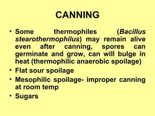 CANNING
• Some thermophiles (Bacillus
stearothermophilus) may remain alive
even after canning, spores can
germinate and grow, can will bulge in
heat (thermophilic anaerobic spoilage)
• Flat sour spoilage
• Mesophilic spoilage- improper canning
at room temp
• Sugars
 