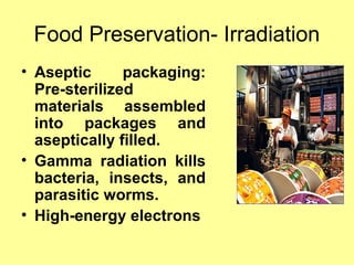 Food Preservation- Irradiation
• Aseptic packaging:
Pre-sterilized
materials assembled
into packages and
aseptically filled.
• Gamma radiation kills
bacteria, insects, and
parasitic worms.
• High-energy electrons
 