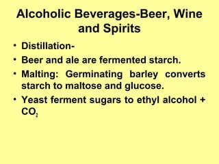 Alcoholic Beverages-Beer, Wine
and Spirits
• Distillation-
• Beer and ale are fermented starch.
• Malting: Germinating barley converts
starch to maltose and glucose.
• Yeast ferment sugars to ethyl alcohol +
CO2
 