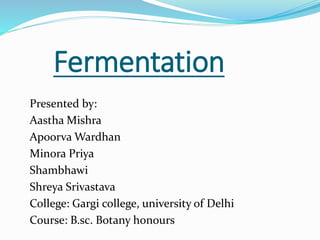 Fermentation
Presented by:
Aastha Mishra
Apoorva Wardhan
Minora Priya
Shambhawi
Shreya Srivastava
College: Gargi college, university of Delhi
Course: B.sc. Botany honours
 