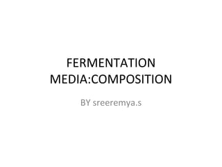FERMENTATION
MEDIA:COMPOSITION
BY sreeremya.s
 