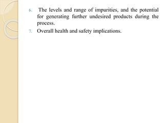 6. The levels and range of impurities, and the potential
for generating further undesired products during the
process.
7. Overall health and safety implications.
 