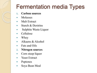 Fermentation media Types
1. Carbon sources
 Molasses
 Malt Extract
 Starch & Dextrins
 Sulphite Waste Liquor
 Cellulose
 Whey
 Alkaens & Alcohol
 Fats and Oils
2. Nitrogen sources
 Corn steep liquor
 Yeast Extract
 Peptones
 Soya Bean Meal
 