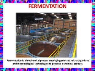 FERMENTATION
Fermentation is a biochemical process employing selected micro-organisms
and microbiological technologies to produce a chemical product.
 