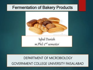Fermentation of Bakery Products
DEPARTMENT OF MICROBIOLOGY
GOVERNMENT COLLEGE UNIVERSITY FAISALABAD
Iqbal Danish
m.Phil 2nd semester
 