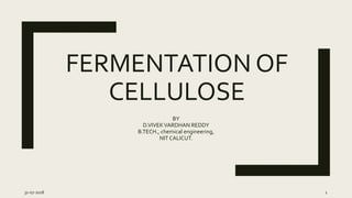 FERMENTATION OF
CELLULOSE
BY
D.VIVEKVARDHAN REDDY
B.TECH., chemical engineering,
NIT CALICUT.
31-07-2018 1
 