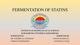 FERMENTATION OF STATINS
INSTITIUTE OF PHARMACEUTICAL SCIENCES
KURUKSHETRA UNIVERSITY, KURUKSHETRA
SUBMITTED TO SUBMITTED BY
DR. SUKHBIR LAL KHOKHAR SAGAR SHARMA(32)
ASSISTANT PROFESSOR M PHARM 1st YEAR
 