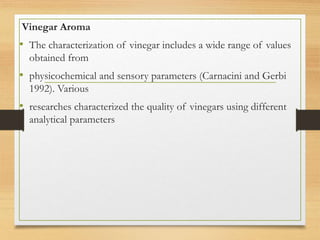 Vinegar Aroma
• The characterization of vinegar includes a wide range of values
obtained from
• physicochemical and sensory parameters (Carnacini and Gerbi
1992). Various
• researches characterized the quality of vinegars using different
analytical parameters
 