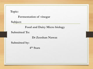 Topic:
Fermentation of vinegar
Subject:
Food and Dairy Micro biology
Submitted To:
Dr Zeeshan Nawaz
Submitted by:
4th Stars
 