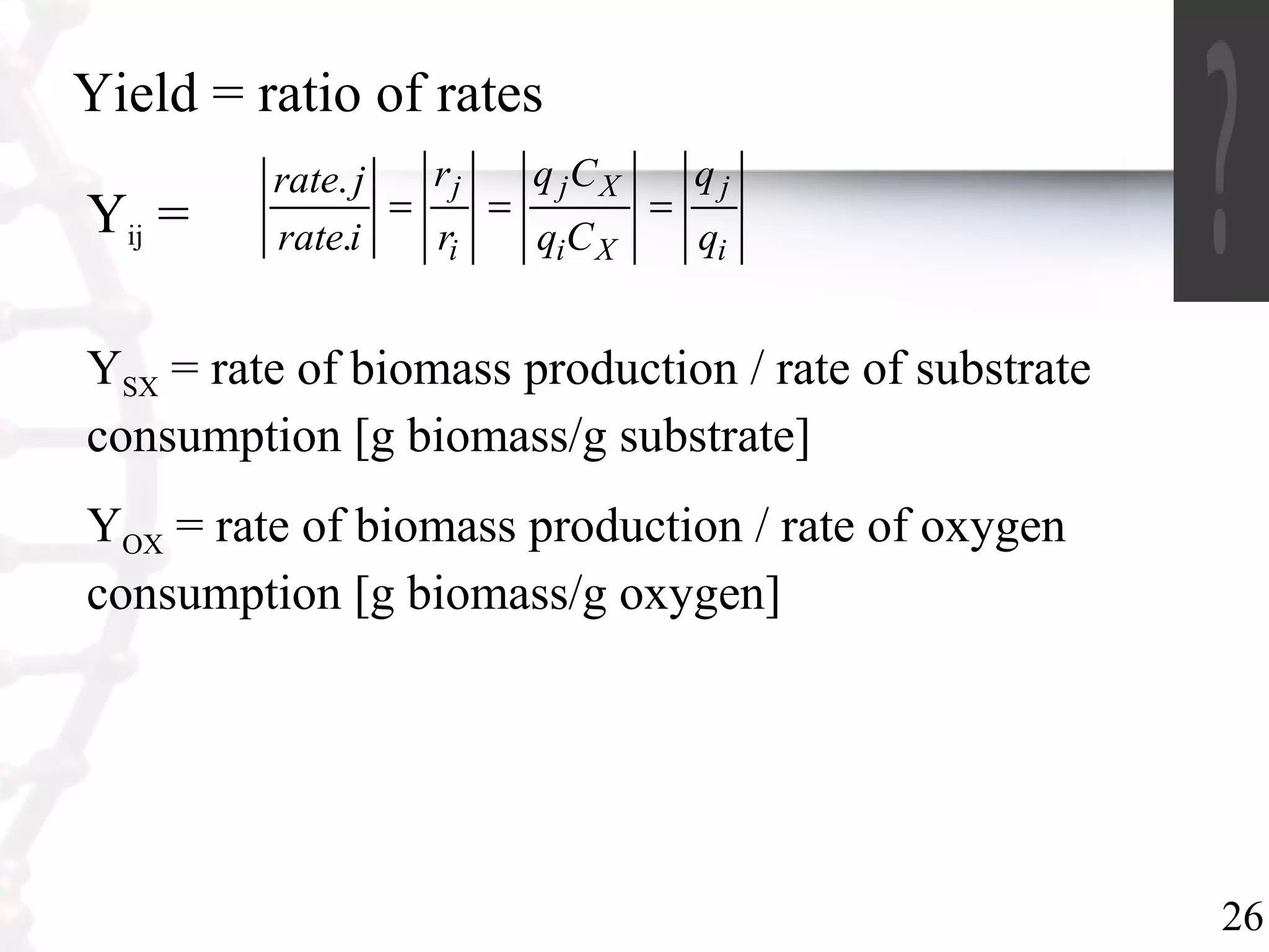 26
Yield = ratio of rates
Yij = i
j
Xi
Xj
i
j
q
q
Cq
Cq
r
r
irate
jrate
===
.
.
YSX = rate of biomass production / rate of substrate
consumption [g biomass/g substrate]
YOX = rate of biomass production / rate of oxygen
consumption [g biomass/g oxygen]
 