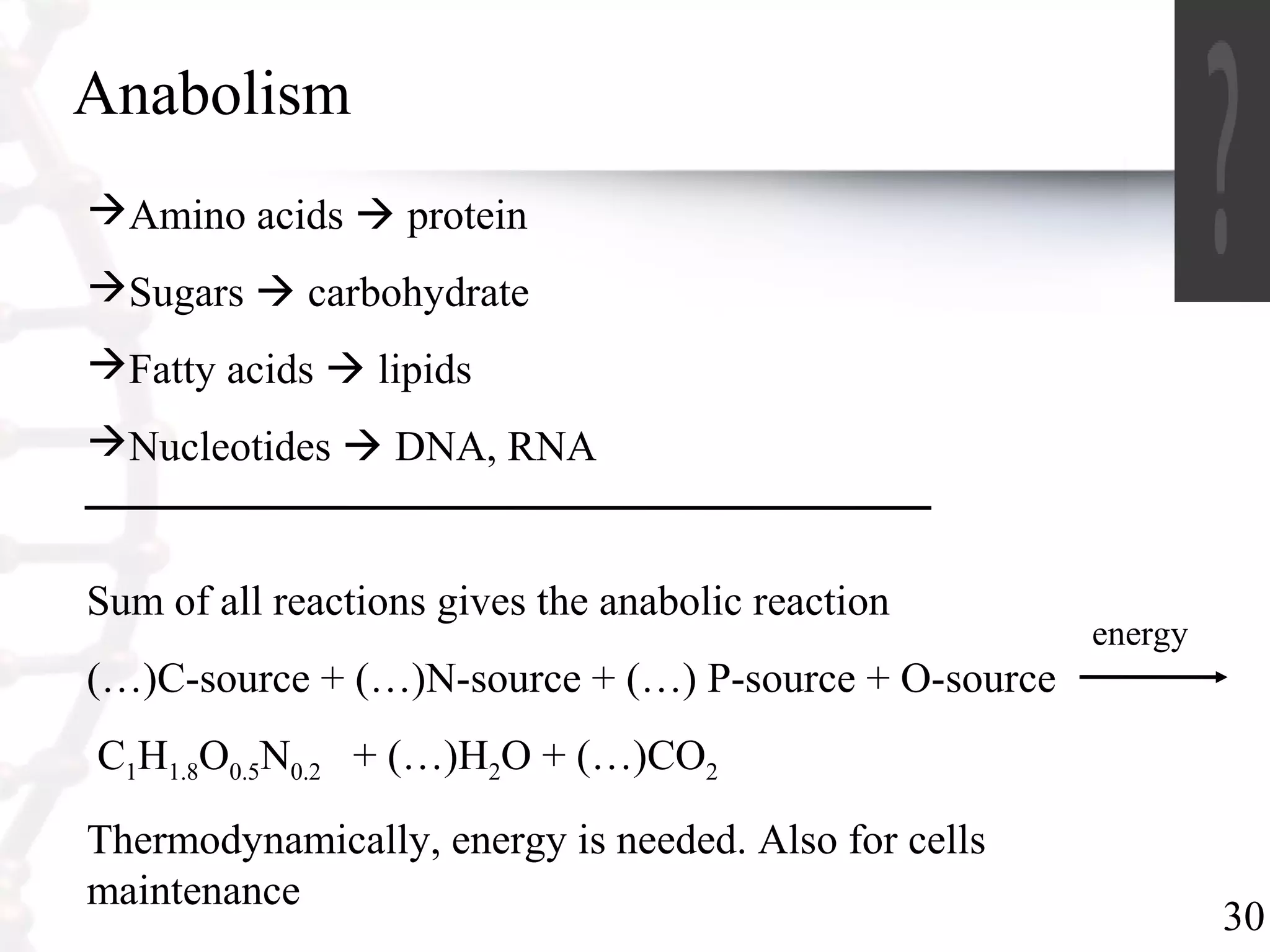 30
Anabolism
Amino acids  protein
Sugars  carbohydrate
Fatty acids  lipids
Nucleotides  DNA, RNA
Sum of all reactions gives the anabolic reaction
(…)C-source + (…)N-source + (…) P-source + O-source
C1H1.8O0.5N0.2 + (…)H2O + (…)CO2
Thermodynamically, energy is needed. Also for cells
maintenance
energy
 
