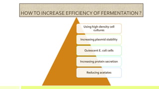 HOWTO INCREASE EFFICIENCY OF FERMENTATION ?
Using high-density cell
cultures
Increasing plasmid stability
Quiescent E. coli cells
Increasing protein secretion
Reducing acetates
 