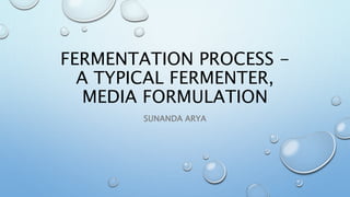 FERMENTATION PROCESS -
A TYPICAL FERMENTER,
MEDIA FORMULATION
SUNANDA ARYA
 