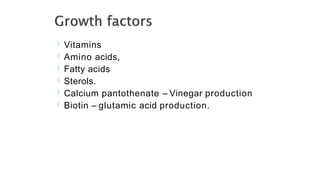  Vitamins
 Amino acids,
 Fatty acids
 Sterols.
 Calcium pantothenate – Vinegar production
 Biotin – glutamic acid production.
 