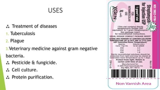 USES
 Treatment of diseases
1. Tuberculosis
2. Plague
3.Veterinary medicine against gram negative
bacteria.
 Pesticide & fungicide.
 Cell culture.
 Protein purification.
 