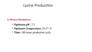 Lysine Production
6. Process Parameters
 Optimum pH : 7.2
 Optimum Temperature: 35-37 °C
 Time: 100 hours production cycle
 