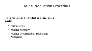Lysine Production Procedure
The process can be divided into three main
parts:
 Fermentation;
 Product Recovery;
 Product Concentration, Drying and
Packaging.
 