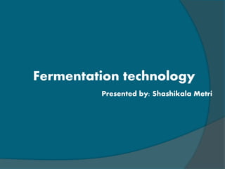 Fermentation technology
Presented by: Shashikala Metri
 