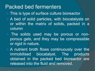Packed bed fermenters
 This is type of surface culture bioreactor
 A bed of solid particles, with biocatalysts on
or wit...