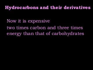 Hydrocarbons and their derivatives
Now it is expensive
two times carbon and three times
energy than that of carbohydrates
 