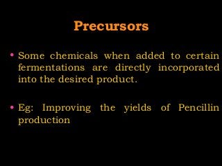 PrecursorsPrecursors
• Some chemicals when added to certain
fermentations are directly incorporated
into the desired product.
• Eg: Improving the yields of Pencillin
production
 