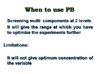 When to use PBWhen to use PB
 Screening multi components at 2 levelsScreening multi components at 2 levels
 It will give the range at which you haveIt will give the range at which you have
to optimize the experiments furtherto optimize the experiments further
Limitations:Limitations:
 It will not give optimum concentration ofIt will not give optimum concentration of
the variablethe variable
 