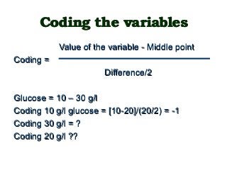 Coding the variablesCoding the variables
Value of the variable - Middle pointValue of the variable - Middle point
Coding =Coding =
Difference/2Difference/2
Glucose = 10 – 30 g/lGlucose = 10 – 30 g/l
Coding 10 g/l glucose = [10-20]/(20/2) = -1Coding 10 g/l glucose = [10-20]/(20/2) = -1
Coding 30 g/l = ?Coding 30 g/l = ?
Coding 20 g/l ??Coding 20 g/l ??
 