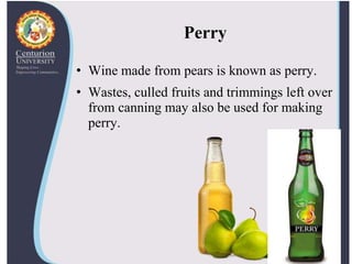 Perry
• Wine made from pears is known as perry.
• Wastes, culled fruits and trimmings left over
from canning may also be used for making
perry.
 