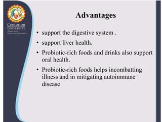 Advantages
• support the digestive system .
• support liver health.
• Probiotic-rich foods and drinks also support
oral health.
• Probiotic-rich foods helps incombatting
illness and in mitigating autoimmune
disease
 