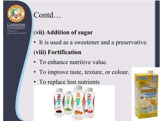 Contd…
(vii) Addition of sugar
• It is used as a sweetener and a preservative.
(viii) Fortification
• To enhance nutritive value.
• To improve taste, texture, or colour.
• To replace lost nutrients
 