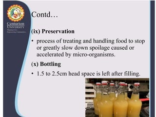 Contd…
(ix) Preservation
• process of treating and handling food to stop
or greatly slow down spoilage caused or
accelerated by micro-organisms.
(x) Bottling
• 1.5 to 2.5cm head space is left after filling.
 