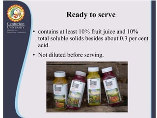 Ready to serve
• contains at least 10% fruit juice and 10%
total soluble solids besides about 0.3 per cent
acid.
• Not diluted before serving.
 