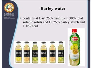Barley water
• contains at least 25% fruit juice, 30% total
soluble solids and O. 25% barley starch and
1. 0% acid.
 