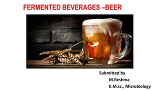 FERMENTED BEVERAGES –BEER
Submitted by
M.Reshma
II.M.sc., Microbiology
 