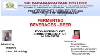 FERMENTED
BEVERAGES –BEER
Submitted by
M.Reshma
II.M.sc., Microbiology
FOOD- MICROBIOLOGY
SEMINAR PRESENTATION
IV- SEMESTER
Submitted to:
Dr.Mariapppan ,
Associate professor,
Department of Microbiology,
Sri paramakalyani college.
Alwakurichi-627412
 