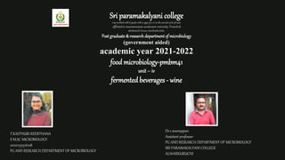 Sri paramakalyani college
reaccredited with b grade with a cgpa of 2.71 in the second cycle of naac
affiliated to manonmanium sundaranar university, Tirunelveli
alwrkuruchi 627412, tamilnadu,india.
Post graduate & researchdepartment of microbiology
(government aided)
academic year 2021-2022
food microbiology-pmbm41
unit – iv
fermented beverages - wine
T.KASTHURI KEERTHANA
II M.SC MICROBIOLOGY
20201232516108
PG AND RESEARCH DEPARTMENT OF MICROBIOLOGY
Dr.c.mariappan
Assistant professor
PG AND RESEARCH DEPARTMENT OF MICROBIOLOGY
SRI PARAMAKALYANI COLLEGE
ALWARKURUCHI
 