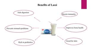 Benefits of Lassi
Aids digestion
Prevents stomach problems
Rich in probiotics
Improves bone health
Boosts immunity
Good for skin
 