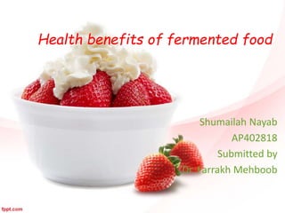 Health benefits of fermented food 
Shumailah Nayab 
AP402818 
Submitted by 
Dr. Farrakh Mehboob 
 